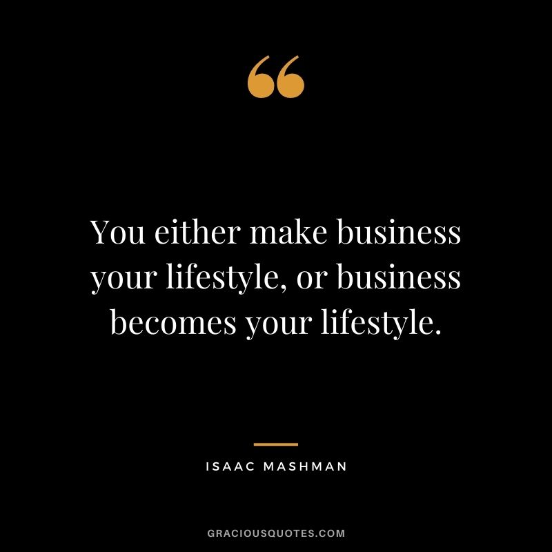 You either make business your lifestyle, or business becomes your lifestyle.