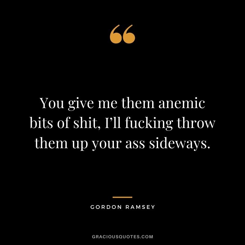 You give me them anemic bits of shit, I’ll fucking throw them up your ass sideways.