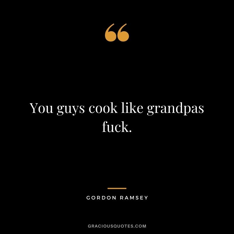 You guys cook like grandpas fuck.