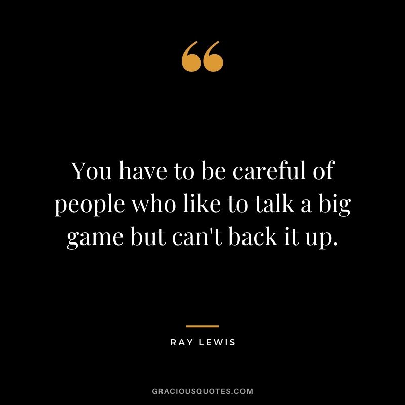 You have to be careful of people who like to talk a big game but can't back it up.