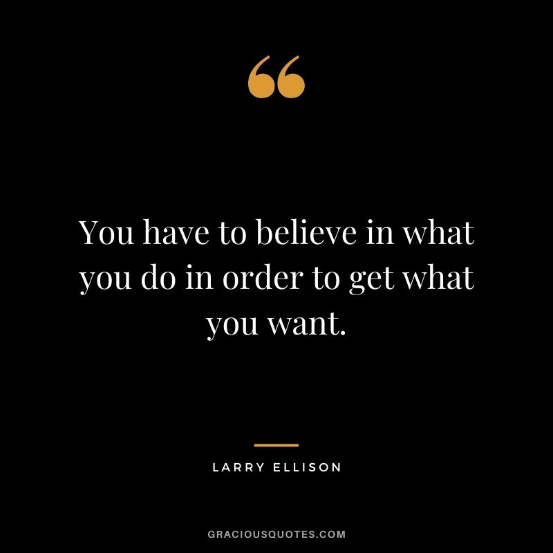 You have to believe in what you do in order to get what you want.