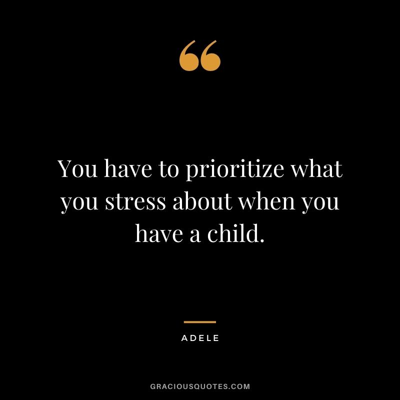 You have to prioritize what you stress about when you have a child.