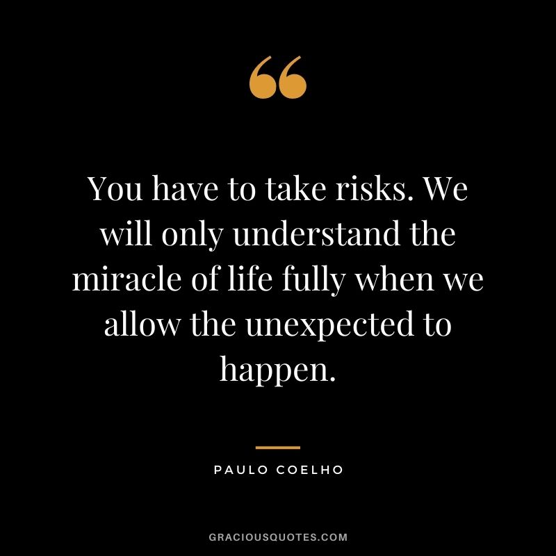 You have to take risks. We will only understand the miracle of life fully when we allow the unexpected to happen. - Paulo Coelho