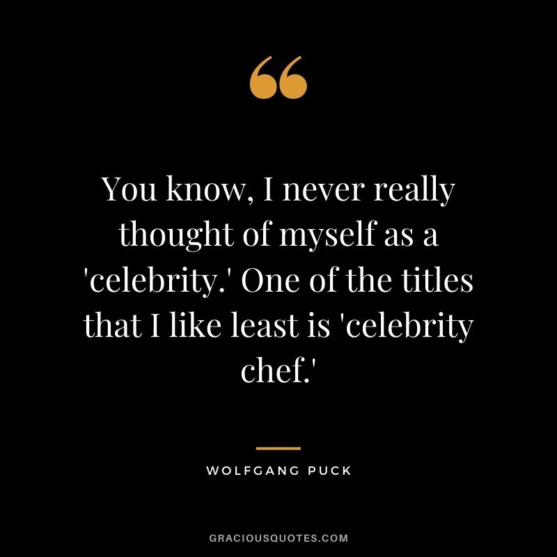 You know, I never really thought of myself as a 'celebrity.' One of the titles that I like least is 'celebrity chef.'