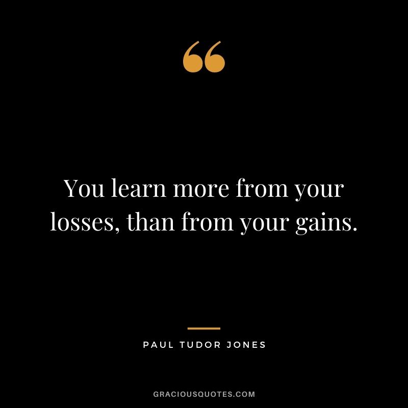 You learn more from your losses, than from your gains.