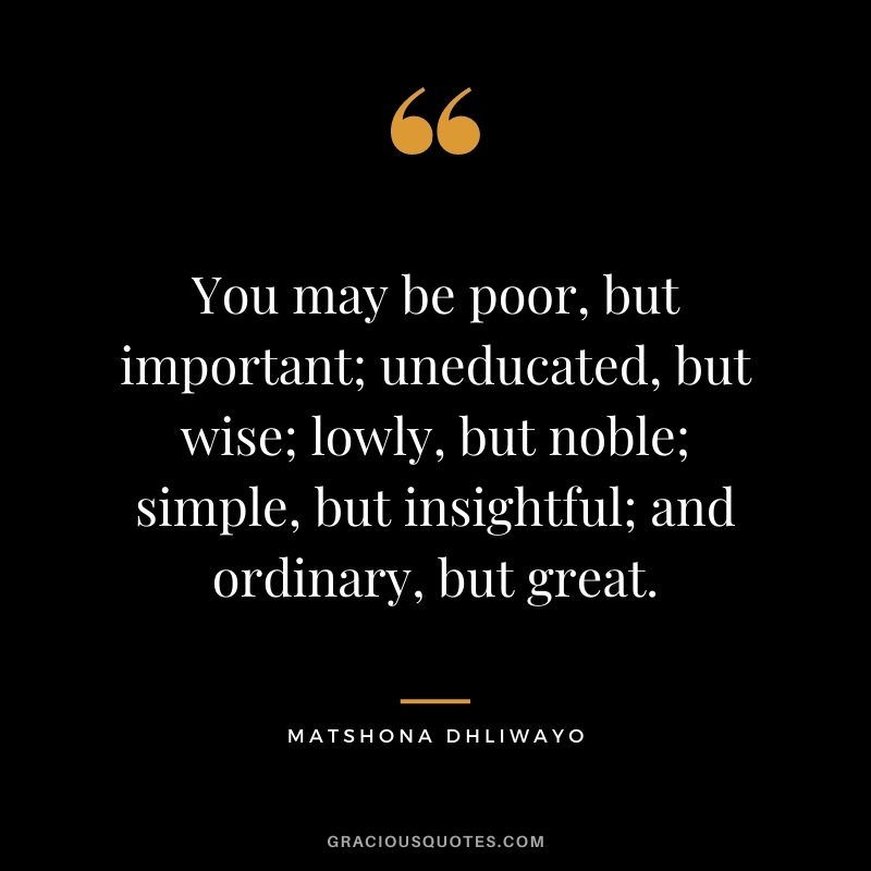 You may be poor, but important; uneducated, but wise; lowly, but noble; simple, but insightful; and ordinary, but great.