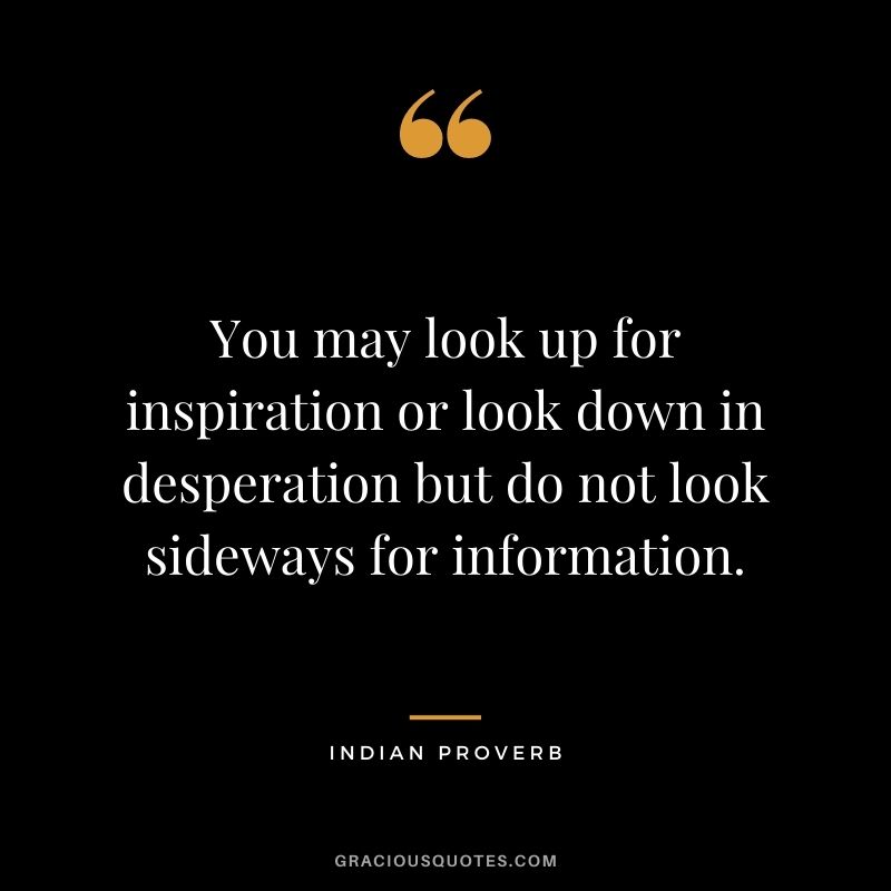 You may look up for inspiration or look down in desperation but do not look sideways for information.