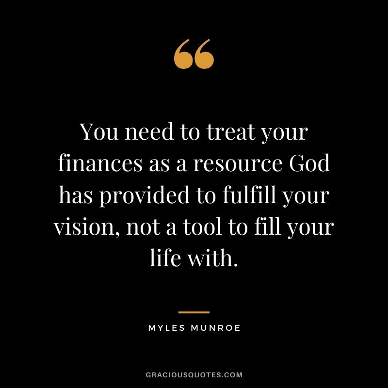 You need to treat your finances as a resource God has provided to fulfill your vision, not a tool to fill your life with.