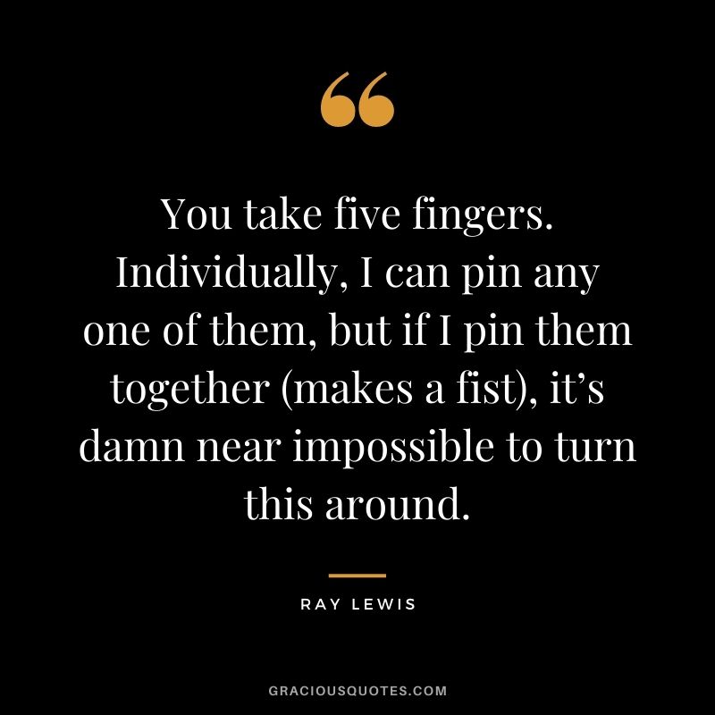 You take five fingers. Individually, I can pin any one of them, but if I pin them together (makes a fist), it’s damn near impossible to turn this around.