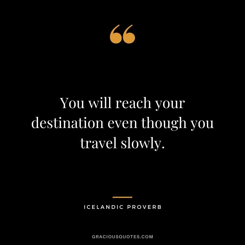You will reach your destination even though you travel slowly.