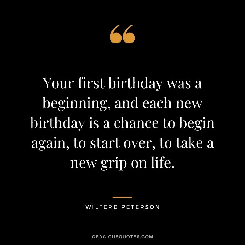Your first birthday was a beginning, and each new birthday is a chance to begin again, to start over, to take a new grip on life. - Wilferd Peterson