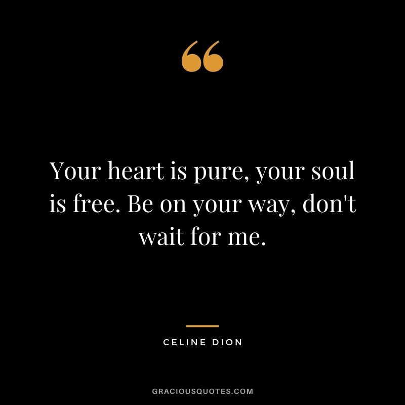 Your heart is pure, your soul is free. Be on your way, don't wait for me.