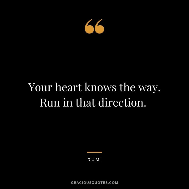 Your heart knows the way. Run in that direction. 