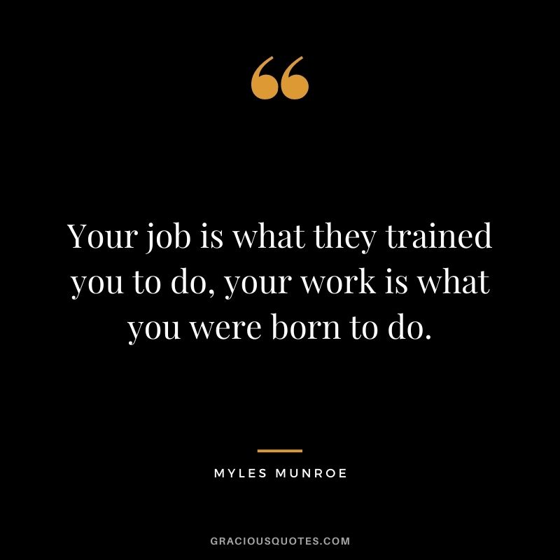 Your job is what they trained you to do, your work is what you were born to do.