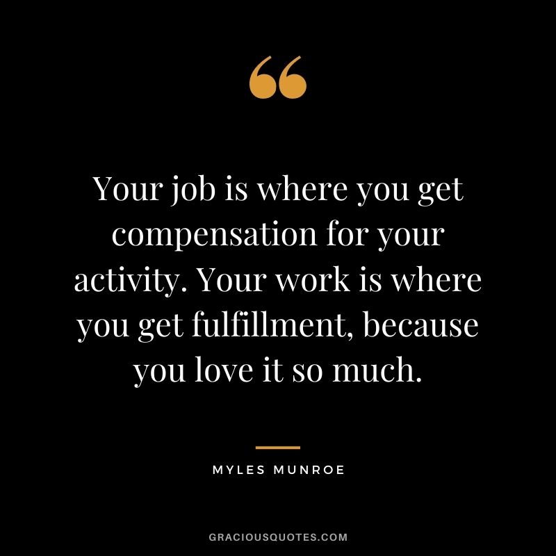 Your job is where you get compensation for your activity. Your work is where you get fulfillment, because you love it so much.