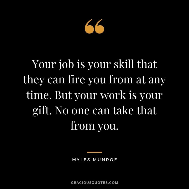 Your job is your skill that they can fire you from at any time. But your work is your gift. No one can take that from you.