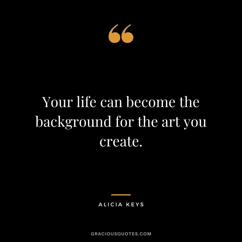 Your life can become the background for the art you create.
