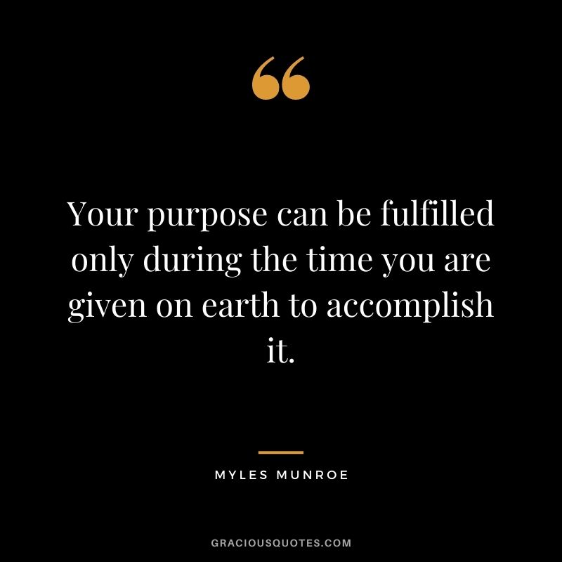 Your purpose can be fulfilled only during the time you are given on earth to accomplish it.