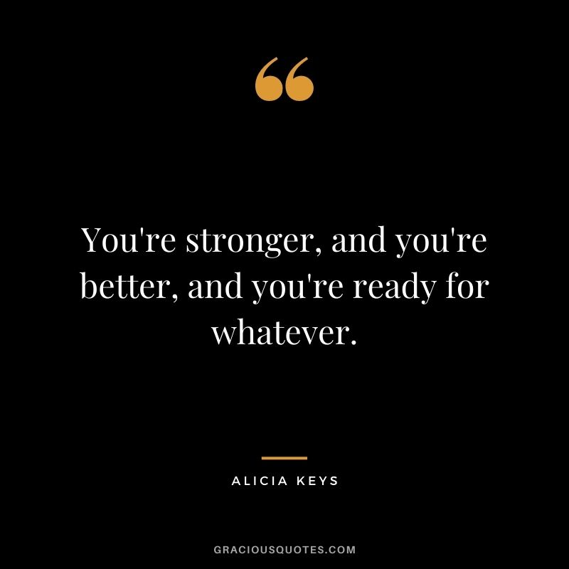 You're stronger, and you're better, and you're ready for whatever.