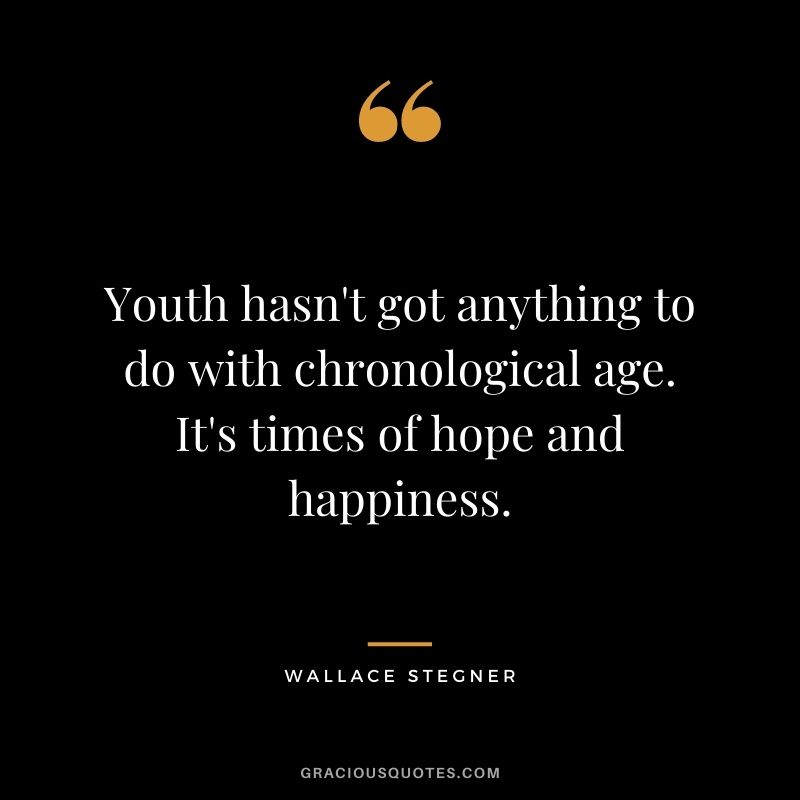 Youth hasn't got anything to do with chronological age. It's times of hope and happiness.
