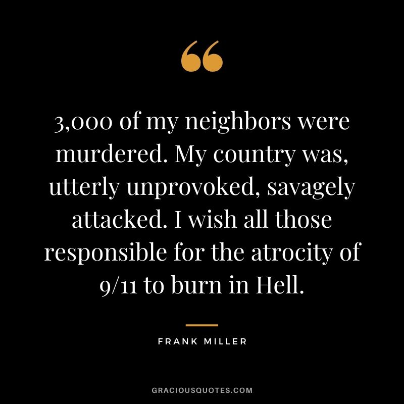 3,000 of my neighbors were murdered. My country was, utterly unprovoked, savagely attacked. I wish all those responsible for the atrocity of 911 to burn in Hell.