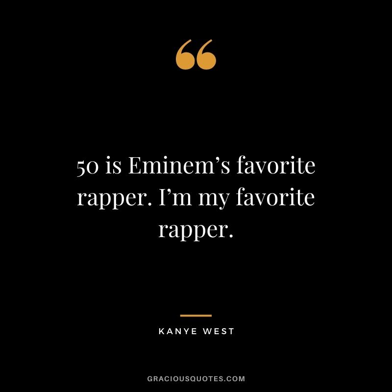 50 is Eminem’s favorite rapper. I’m my favorite rapper.