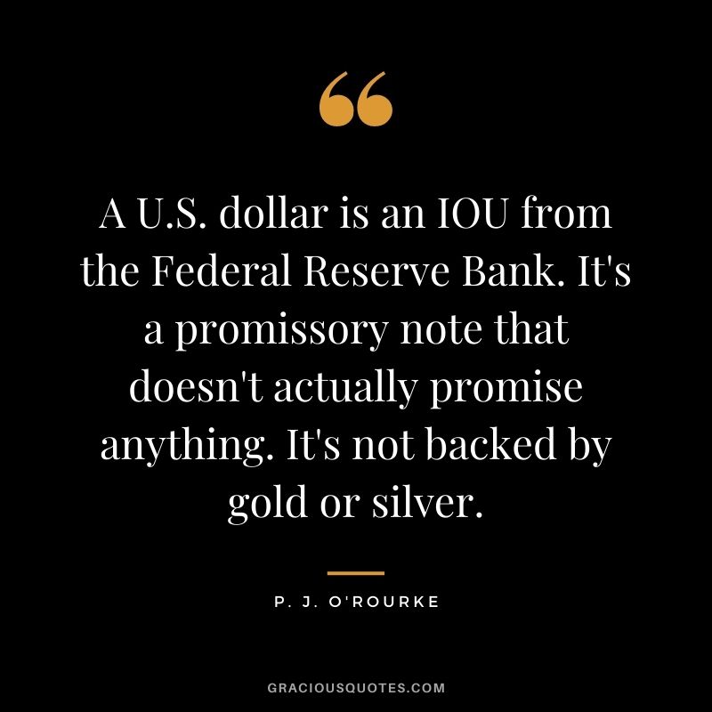 A U.S. dollar is an IOU from the Federal Reserve Bank. It's a promissory note that doesn't actually promise anything. It's not backed by gold or silver. - P. J. O'Rourke
