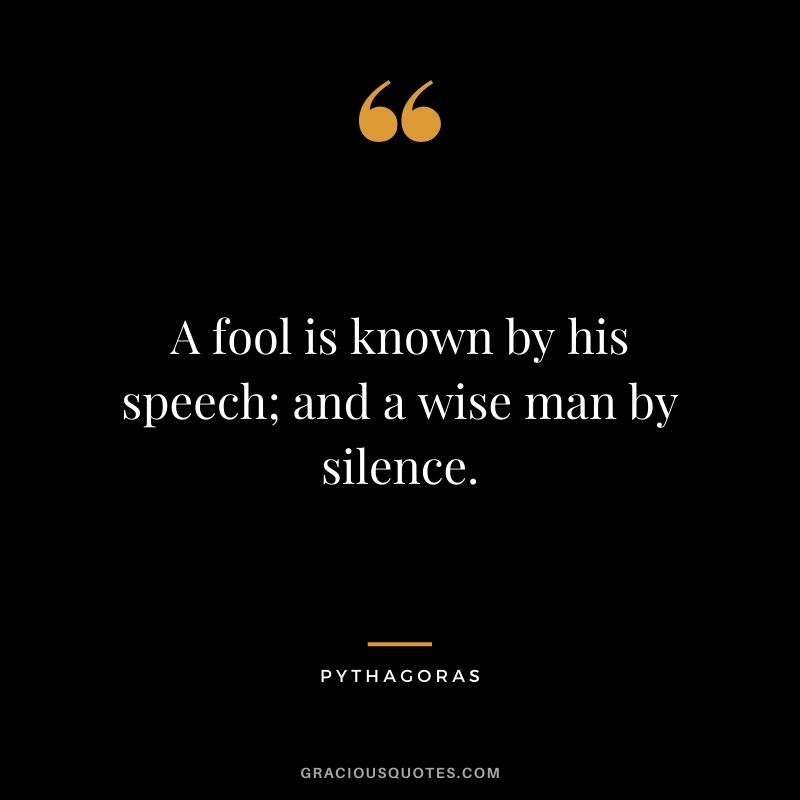 A fool is known by his speech; and a wise man by silence.