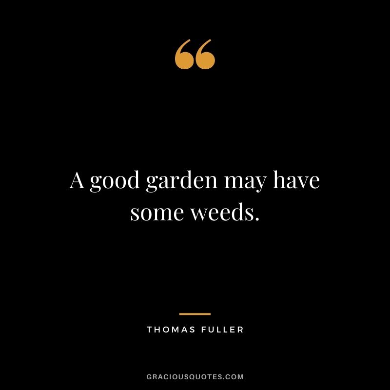A good garden may have some weeds.