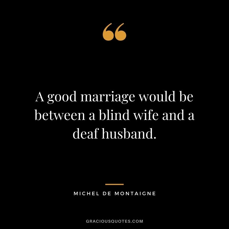 A good marriage would be between a blind wife and a deaf husband.