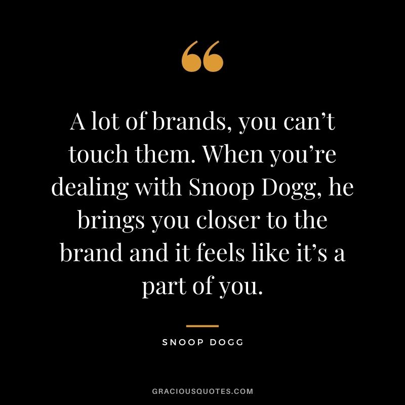 A lot of brands, you can’t touch them. When you’re dealing with Snoop Dogg, he brings you closer to the brand and it feels like it’s a part of you.