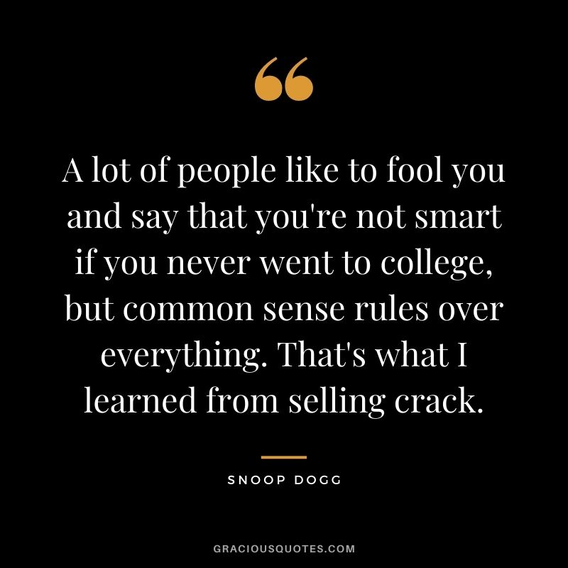 A lot of people like to fool you and say that you're not smart if you never went to college, but common sense rules over everything. That's what I learned from selling crack.