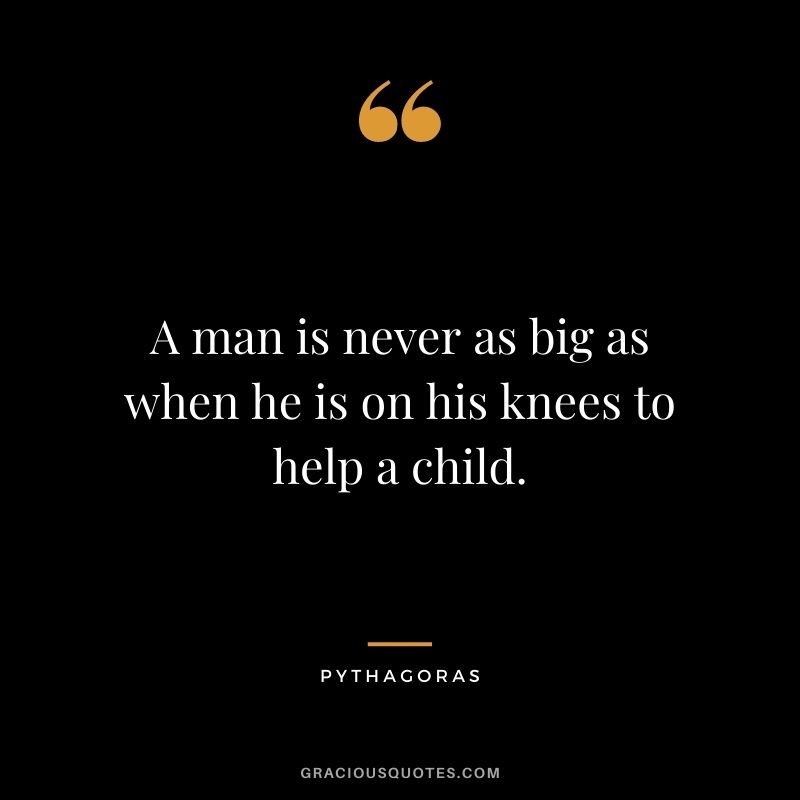 A man is never as big as when he is on his knees to help a child.