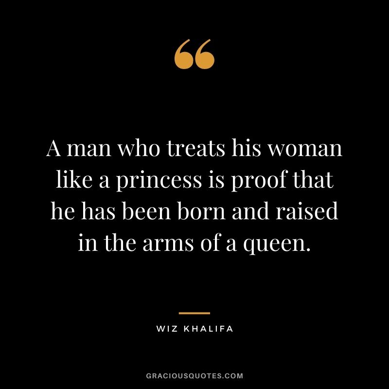 A man who treats his woman like a princess is proof that he has been born and raised in the arms of a queen.