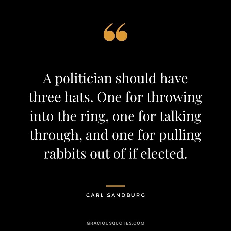 A politician should have three hats. One for throwing into the ring, one for talking through, and one for pulling rabbits out of if elected.