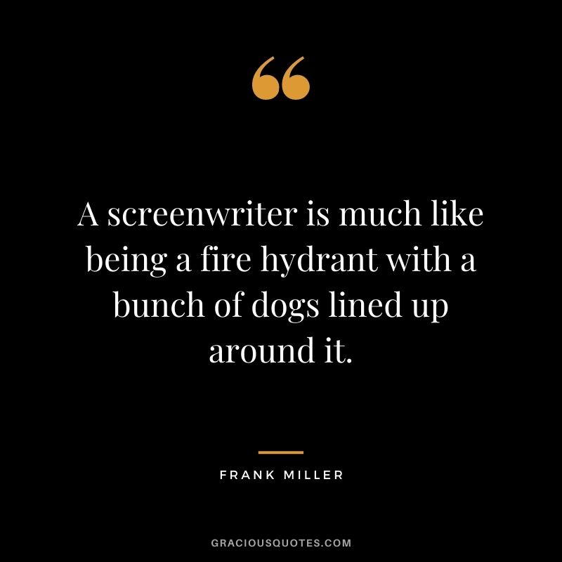 A screenwriter is much like being a fire hydrant with a bunch of dogs lined up around it.