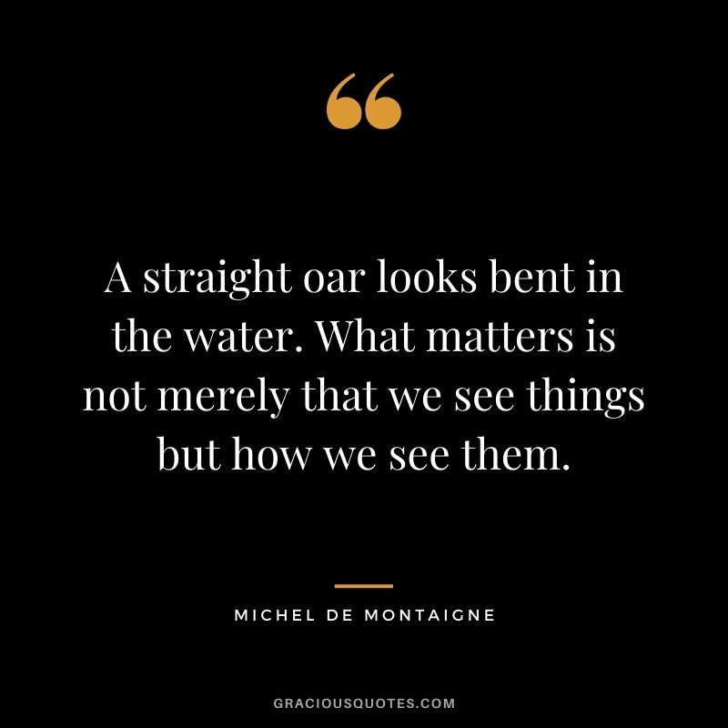A straight oar looks bent in the water. What matters is not merely that we see things but how we see them.