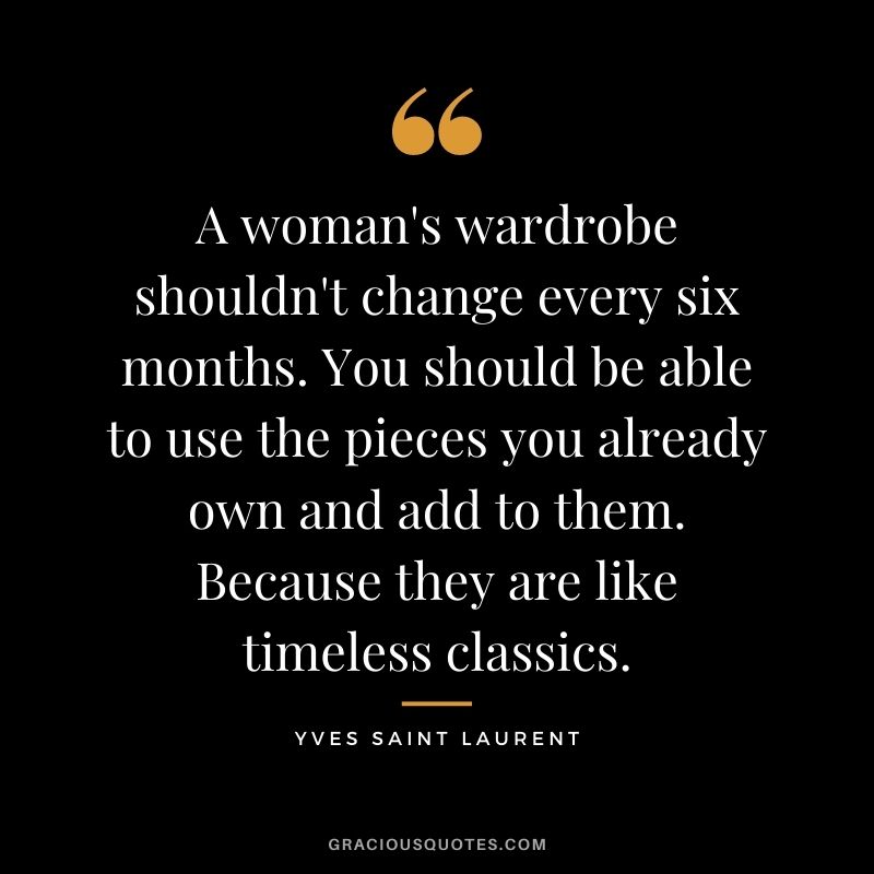 A woman's wardrobe shouldn't change every six months. You should be able to use the pieces you already own and add to them. Because they are like timeless classics.