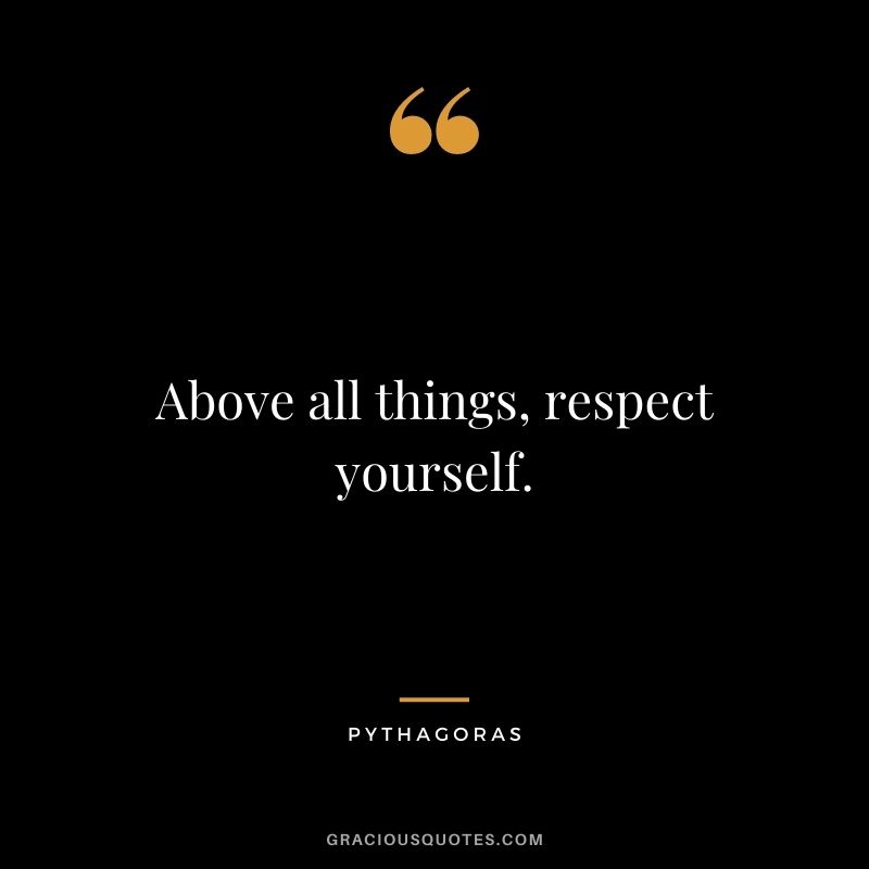 Above all things, respect yourself.