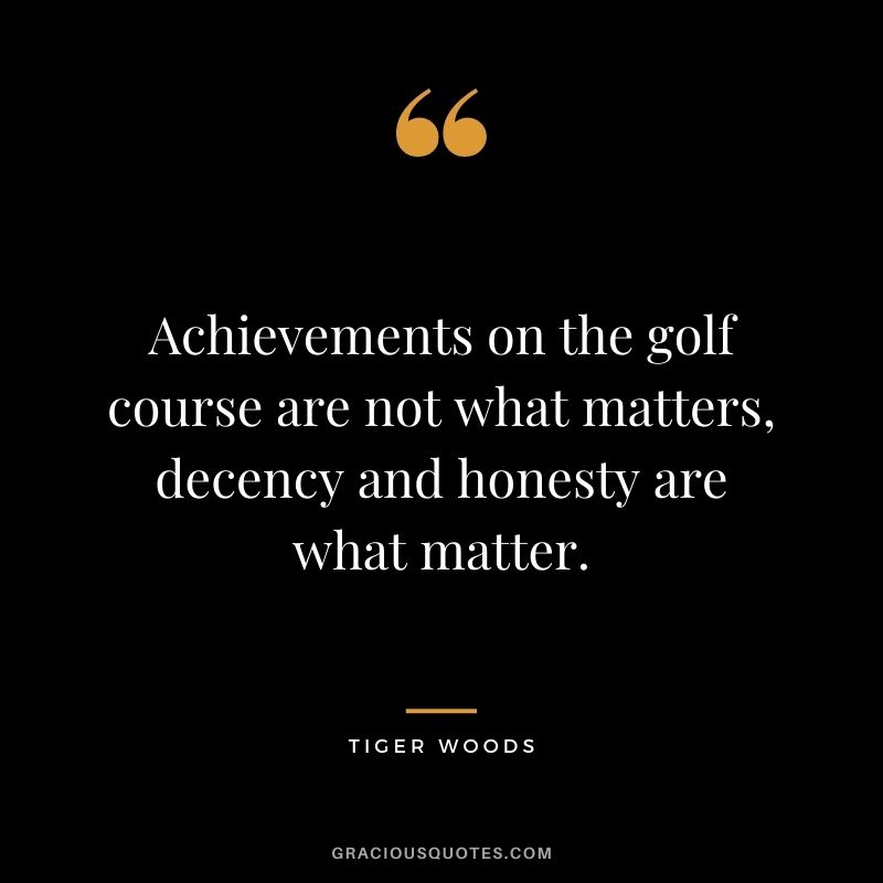 Achievements on the golf course are not what matters, decency and honesty are what matter.