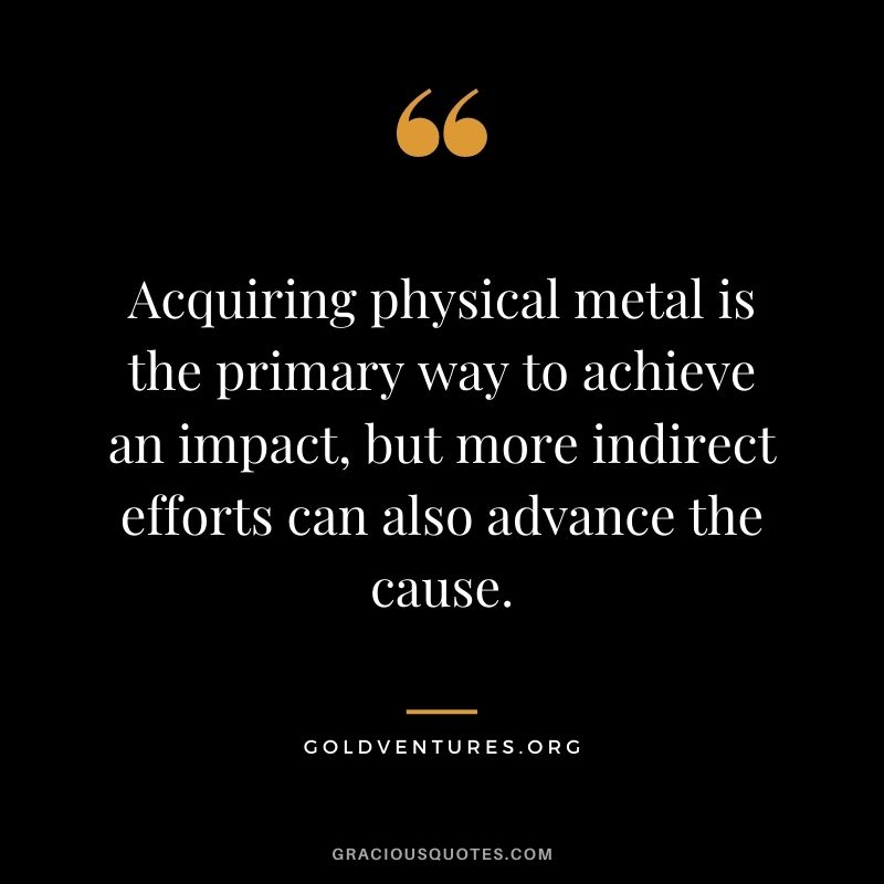 Acquiring physical metal is the primary way to achieve an impact, but more indirect efforts can also advance the cause. - GoldVentures.org