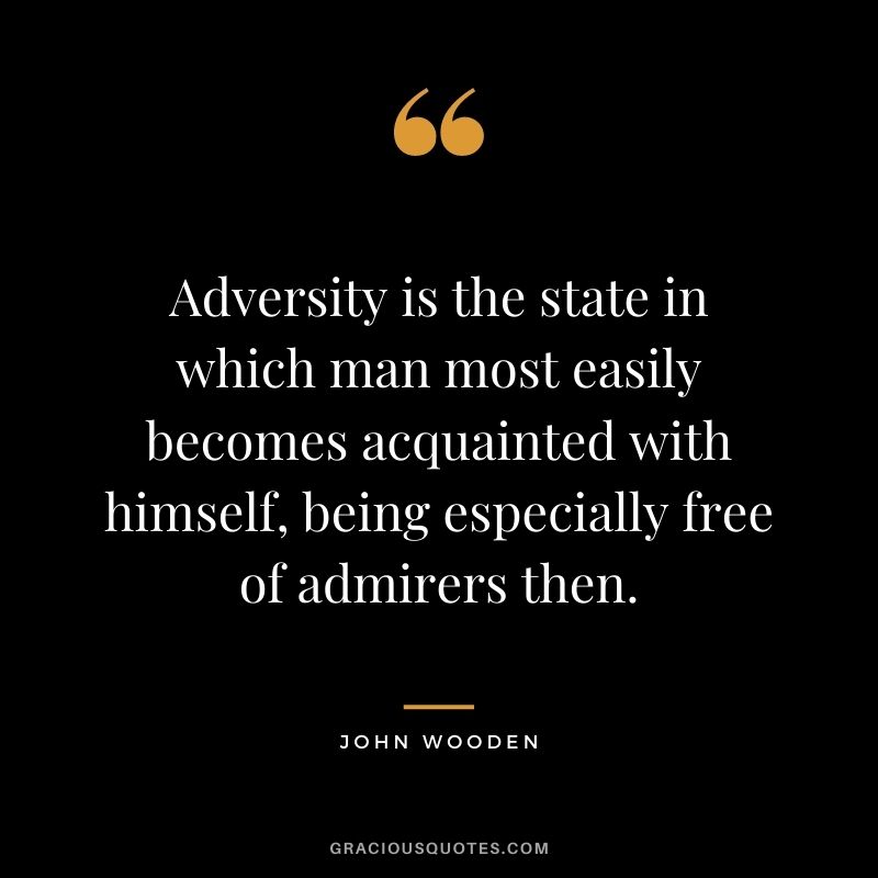Adversity is the state in which man most easily becomes acquainted with himself, being especially free of admirers then.