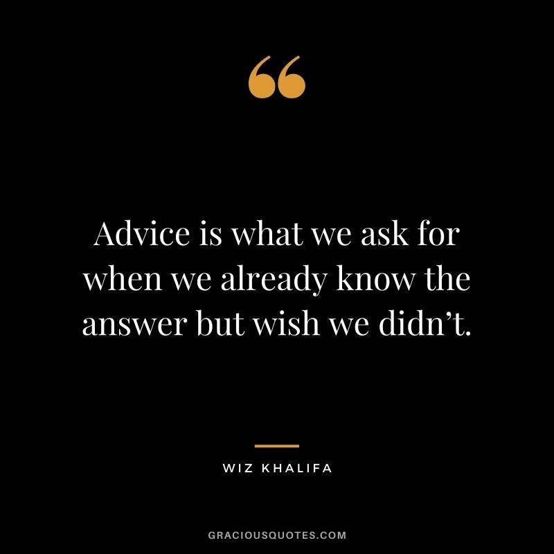 Advice is what we ask for when we already know the answer but wish we didn’t.
