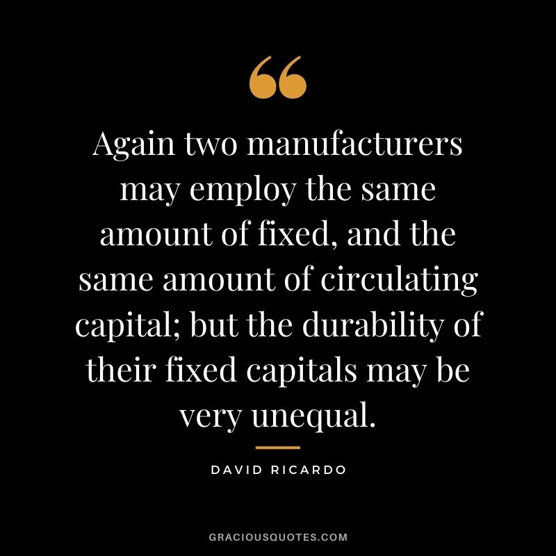 Again two manufacturers may employ the same amount of fixed, and the same amount of circulating capital; but the durability of their fixed capitals may be very unequal.