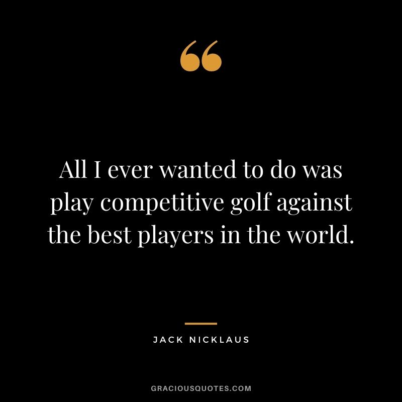 All I ever wanted to do was play competitive golf against the best players in the world.