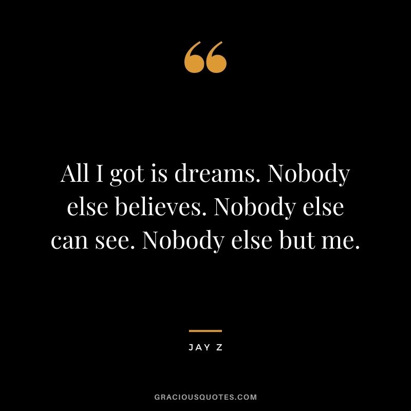 All I got is dreams. Nobody else believes. Nobody else can see. Nobody else but me.