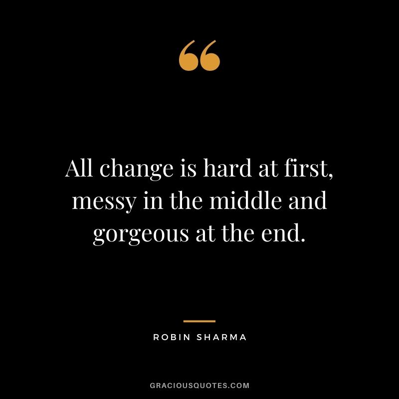 All change is hard at first, messy in the middle and gorgeous at the end. - Robin Sharma