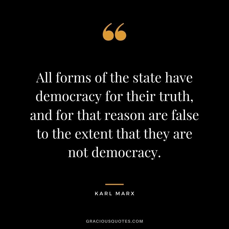 All forms of the state have democracy for their truth, and for that reason are false to the extent that they are not democracy.