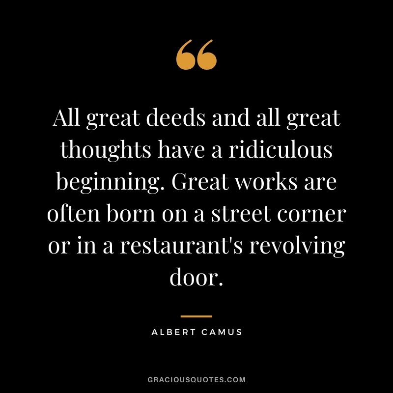 All great deeds and all great thoughts have a ridiculous beginning. Great works are often born on a street corner or in a restaurant's revolving door.