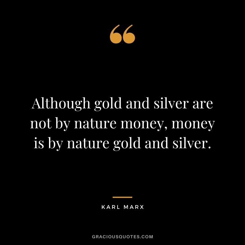 Although gold and silver are not by nature money, money is by nature gold and silver. - Karl Marx